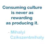 Consuming culture is never as rewarding as producing it.