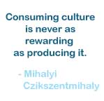 Consuming culture is never as rewarding as producing it.